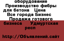 оборудование Производство фибры для бетона › Цена ­ 100 - Все города Бизнес » Продажа готового бизнеса   . Удмуртская респ.